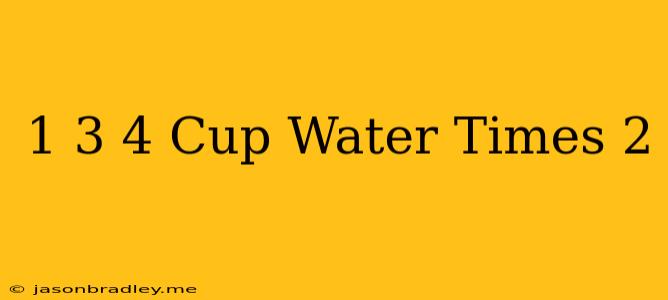 1 3/4 Cup Water Times 2