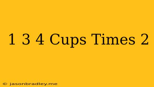 1 3/4 Cups Times 2