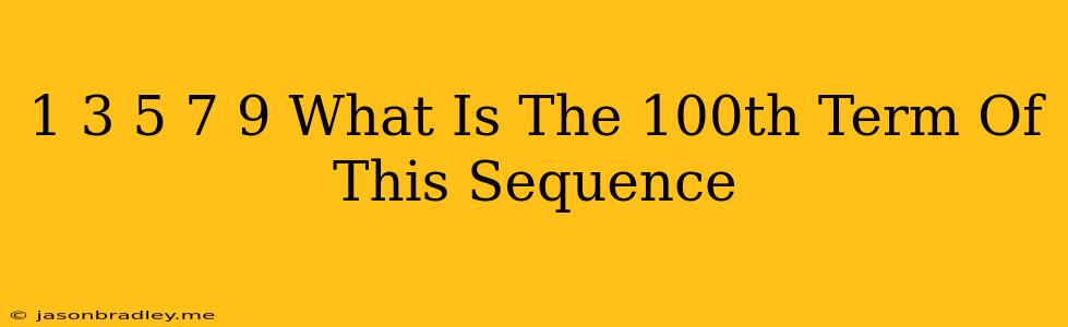 1 3 5 7 9 What Is The 100th Term Of This Sequence