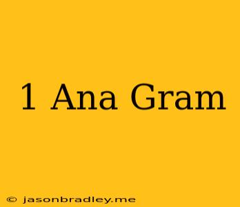 1 Ana= Gram