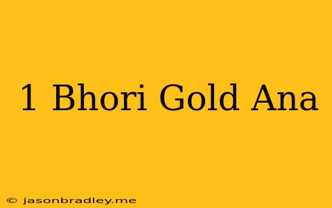 1 Bhori Gold = Ana