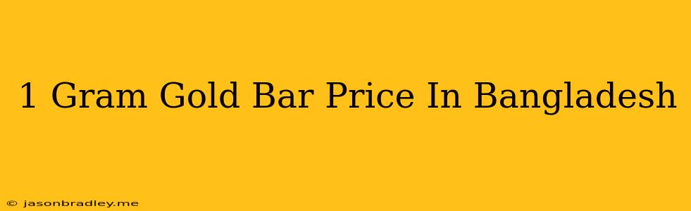 1 Gram Gold Bar Price In Bangladesh