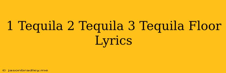 1 Tequila 2 Tequila 3 Tequila Floor Lyrics