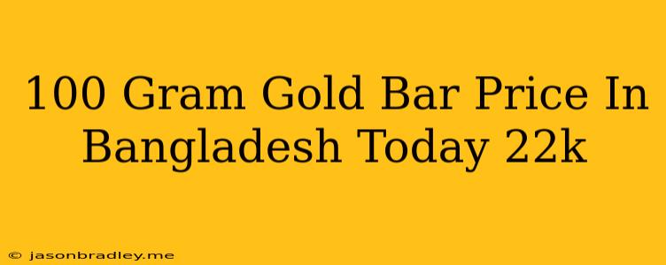 100 Gram Gold Bar Price In Bangladesh Today 22k