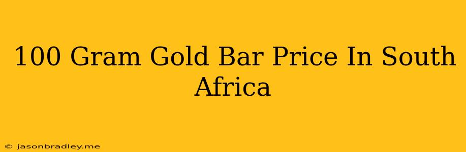 100 Gram Gold Bar Price In South Africa