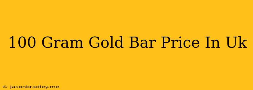 100 Gram Gold Bar Price In Uk