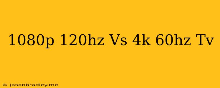 1080p 120hz Vs 4k 60hz Tv