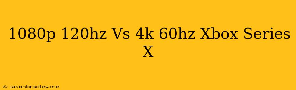 1080p 120hz Vs 4k 60hz Xbox Series X