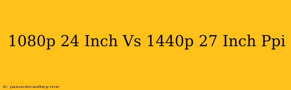 1080p 24 Inch Vs 1440p 27 Inch Ppi