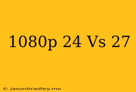 1080p 24 Vs 27