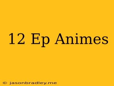 12 Ep Animes