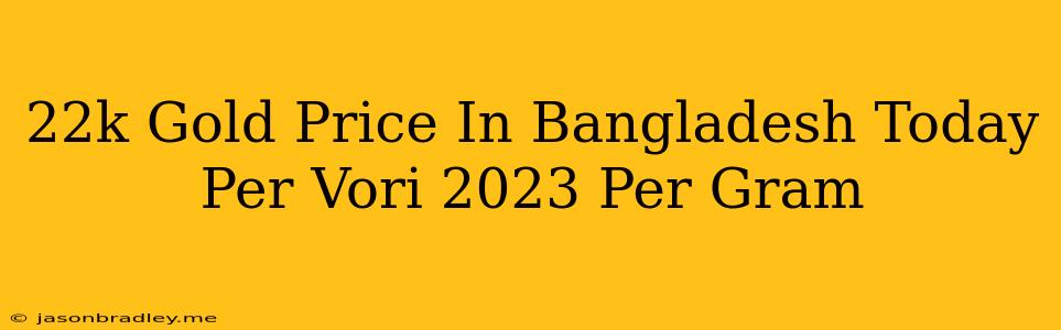 22k Gold Price In Bangladesh Today Per Vori 2023 Per Gram