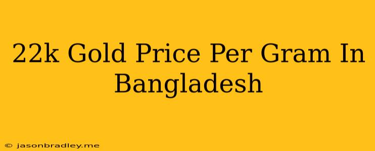 22k Gold Price Per Gram In Bangladesh