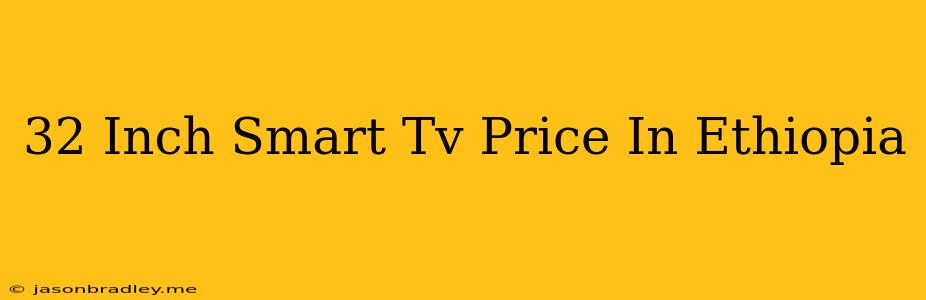 32 Inch Smart Tv Price In Ethiopia