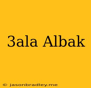 3ala Albak