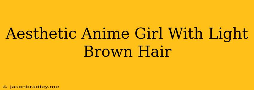 Aesthetic Anime Girl With Light Brown Hair