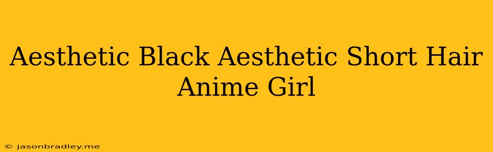 Aesthetic Black Aesthetic Short Hair Anime Girl