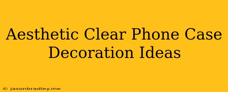 Aesthetic Clear Phone Case Decoration Ideas