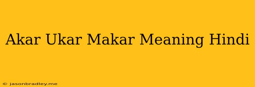 Akar Ukar Makar Meaning Hindi