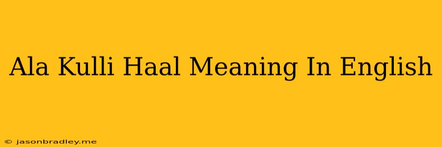 Ala Kulli Haal Meaning In English