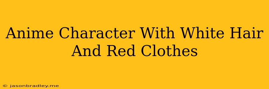 Anime Character With White Hair And Red Clothes