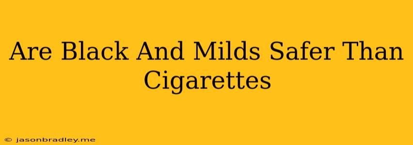 Are Black And Milds Safer Than Cigarettes