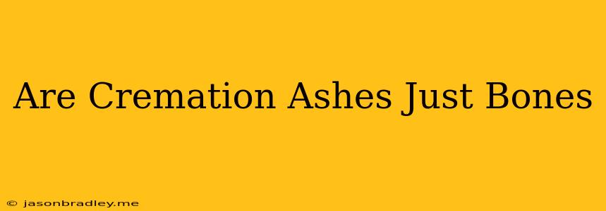 Are Cremation Ashes Just Bones