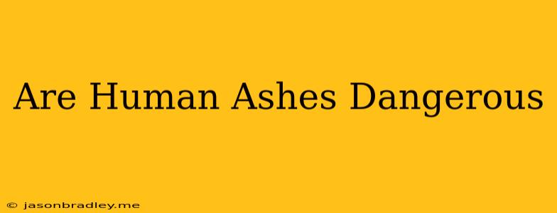 Are Human Ashes Dangerous