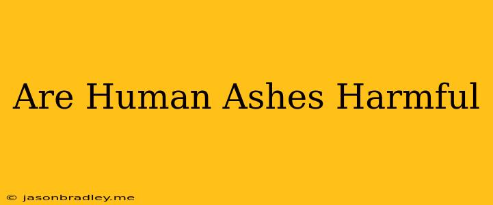 Are Human Ashes Harmful