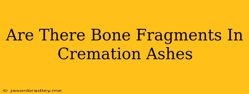 Are There Bone Fragments In Cremation Ashes